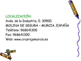 LOCALIZACIÓN:
Avda. de la Industria, 0. 30500.
MOLINA DE SEGURA – MURCIA, ESPAÑA
Teléfono: 968641300
Fax: 968641300
Web: www.cruzrojamurcia.es

 