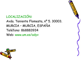 LOCALIZACIÓN:
Avda. Teniente Flomesta, nº 5. 30003.
MURCIA – MURCIA, ESPAÑA
Teléfono: 868883934
Web: www.um.es/adyv

 