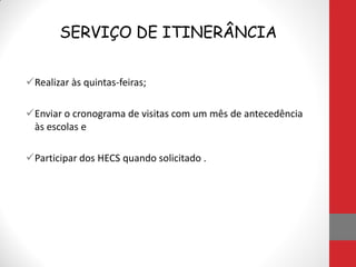 SERVIÇO DE ITINERÂNCIA
Realizar às quintas-feiras;
Enviar o cronograma de visitas com um mês de antecedência
às escolas e
Participar dos HECS quando solicitado .
 
