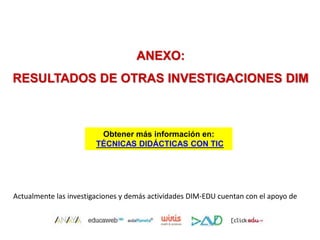 ANEXO:
RESULTADOS DE OTRAS INVESTIGACIONES DIM
Obtener más información en:
TÉCNICAS DIDÁCTICAS CON TIC
Actualmente las investigaciones y demás actividades DIM-EDU cuentan con el apoyo de
 