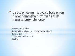 Autora: Núria Valls
Encuentro Nacional de Centros innovadores
Grupo DIM
21 de Septiembre 2016
Madrid
*
 
