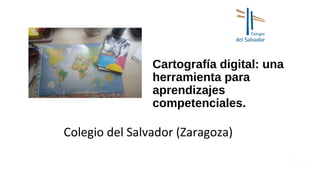 Cartografía digital: una
herramienta para
aprendizajes
competenciales.
Colegio del Salvador (Zaragoza)
 