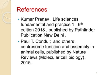 References
 Kumar Pranav , Life sciences
fundamental and practice 1 , 6th
edition 2018 , published by Pathfinder
Publication New Delhi .
 Paul T. Conduit and others ,
centrosome function and assembly in
animal cells, published by Nature
Reviews (Molecular cell biology) ,
2015.
8
 