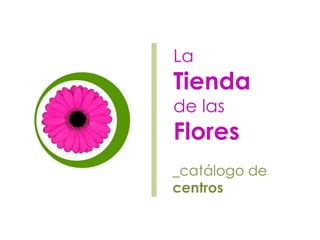 La
Tienda
de las
Flores
_catálogo de
centros
 