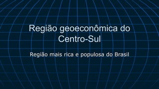 Região geoeconômica do
Centro-Sul
Região mais rica e populosa do Brasil
 