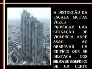 A distorção da escala muitas vezes provocam uma sensação de violência, agressão ao observar um edifício que se destaca dos demais dentro de um certo urbano.ShinjukuScape