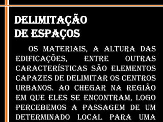 Delimitação de espaçosOs materiais, a altura das edificações, entre outras características são elementos capazes de delimitar os centros urbanos. Ao chegar na região em que eles se encontram, logo percebemos a passagem de um determinado local para uma região urbana.