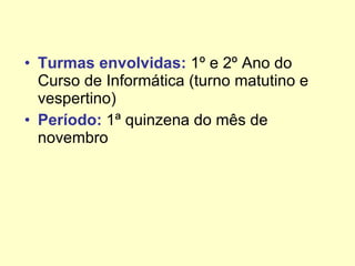 Turmas envolvidas:  1º e 2º Ano do Curso de Informática (turno matutino e vespertino) Período:  1ª quinzena do mês de novembro 