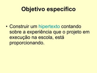 Objetivo específico Construir um  hipertexto  contando sobre a experiência que o projeto em execução na escola, está proporcionando.  