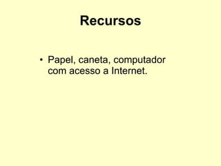 Recursos Papel, caneta, computador com acesso a Internet.  