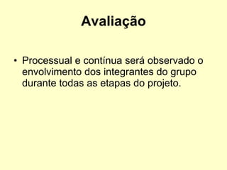 Avaliação Processual e contínua será observado o envolvimento dos integrantes do grupo durante todas as etapas do projeto. 