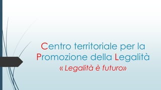 Centro territoriale per la
Promozione della Legalità
« Legalità è futuro»
 