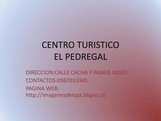 CENTRO TURISTICO
       EL PEDREGAL
DIRECCION:CALLE CACHA Y PASAJE NOVO
CONTACTOS:0987013345
PAGINA WEB:
http://imagenesdelspa.bligoo.cl/
 