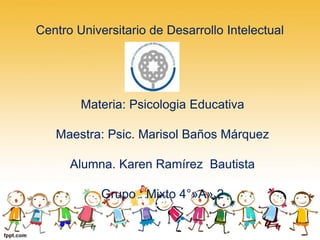 Centro Universitario de Desarrollo Intelectual
Materia: Psicologia Educativa
Maestra: Psic. Marisol Baños Márquez
Alumna. Karen Ramírez Bautista
Grupo : Mixto 4°»A» 2
 
