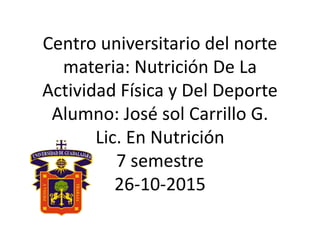 Centro universitario del norte
materia: Nutrición De La
Actividad Física y Del Deporte
Alumno: José sol Carrillo G.
Lic. En Nutrición
7 semestre
26-10-2015
 