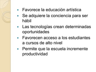 Favorece la educación artísticaSe adquiere la conciencia para ser hábilLas tecnologías crean determinadas oportunidadesFavorecen acceso a los estudiantes a cursos de alto nivelPermite que la escuela incremente productividad