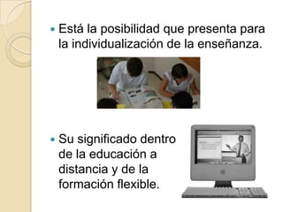 Está la posibilidad que presenta para la individualización de la enseñanza.Su significado dentrode la educación a distancia y de la formación flexible.