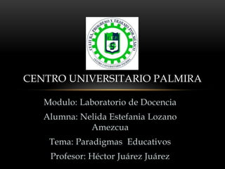 Modulo: Laboratorio de Docencia
Alumna: Nelida Estefania Lozano
Amezcua
Tema: Paradigmas Educativos
Profesor: Héctor Juárez Juárez
CENTRO UNIVERSITARIO PALMIRA
 