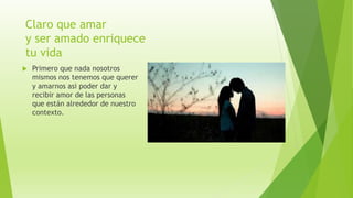 Claro que amar
y ser amado enriquece
tu vida
 Primero que nada nosotros
mismos nos tenemos que querer
y amarnos asi poder dar y
recibir amor de las personas
que están alrededor de nuestro
contexto.
 