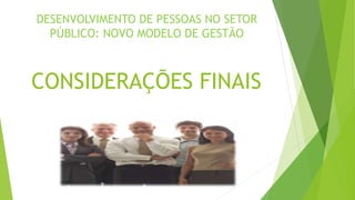 DESENVOLVIMENTO DE PESSOAS NO SETOR 
PÚBLICO: NOVO MODELO DE GESTÃO 
CONSIDERAÇÕES FINAIS 
 