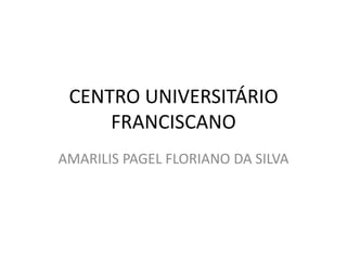 CENTRO UNIVERSITÁRIO
     FRANCISCANO
AMARILIS PAGEL FLORIANO DA SILVA
 