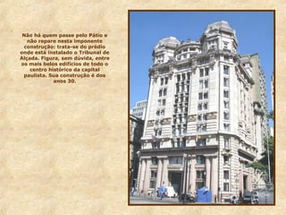 Não há quem passe pelo Pátio e
não repare nesta imponente
construção: trata-se do prédio
onde está instalado o Tribunal de
Alçada. Figura, sem dúvida, entre
os mais belos edifícios de todo o
centro histórico da capital
paulista. Sua construção é dos
anos 30.
 