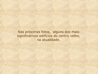Nas próximas fotos, alguns dos mais
significativos edifícios do centro velho,
na atualidade.
 