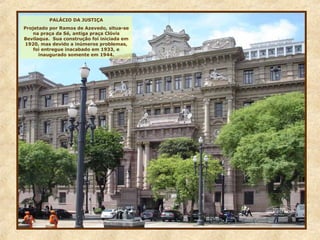 PALÁCIO DA JUSTIÇA
Projetado por Ramos de Azevedo, situa-se
na praça da Sé, antiga praça Clóvis
Bevilaqua. Sua construção foi iniciada em
1920, mas devido a inúmeros problemas,
foi entregue inacabado em 1933, e
inaugurado somente em 1944.
 
