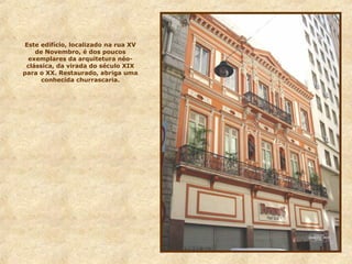 Este edifício, localizado na rua XV
de Novembro, é dos poucos
exemplares da arquitetura néo-
clássica, da virada do século XIX
para o XX. Restaurado, abriga uma
conhecida churrascaria.
 