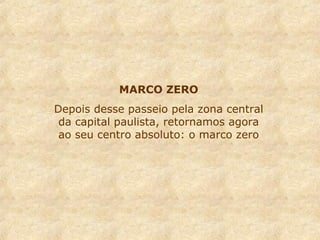 MARCO ZERO
Depois desse passeio pela zona central
da capital paulista, retornamos agora
ao seu centro absoluto: o marco zero
 