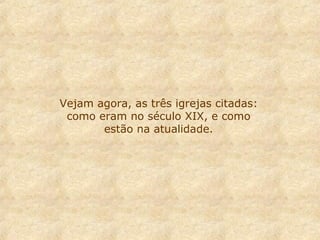 Vejam agora, as três igrejas citadas:
como eram no século XIX, e como
estão na atualidade.
 