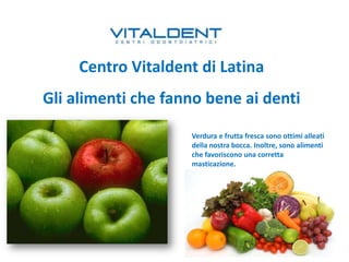 Centro Vitaldent di Latina
Gli alimenti che fanno bene ai denti
Verdura e frutta fresca sono ottimi alleati
della nostra bocca. Inoltre, sono alimenti
che favoriscono una corretta
masticazione.
 