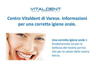 Centro Vitaldent di Varese. Informazioni
per una corretta igiene orale.
Una corretta igiene orale è
fondamentale sia per la
bellezza del nostro sorriso
che per la salute della nostra
bocca.
 