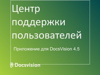 Центр
поддержки
пользователей
Приложение для DocsVision 4.5
 