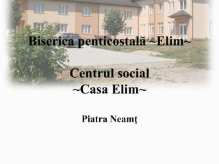 Biserica penticostală ~Elim~
Centrul social
~Casa Elim~
Piatra Neamț
 