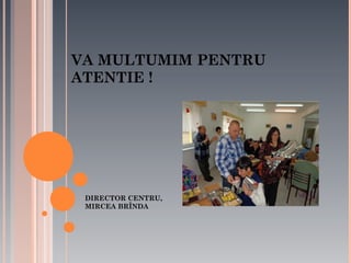 VA MULTUMIM PENTRU
ATENTIE !

DIRECTOR CENTRU,
MIRCEA BRÎNDA

 