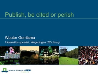Publish, be cited or perish Wouter Gerritsma Information spcialist, Wageningen UR Library 