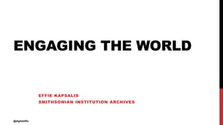 ENGAGING THE WORLD
EFFIE KAPSALIS
SMITHSONIAN INSTITUTION ARCHIVES
@digitaleffie
 