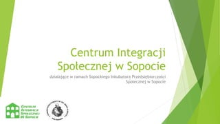 Centrum Integracji
Społecznej w Sopocie
działające w ramach Sopockiego Inkubatora Przedsiębiorczości
Społecznej w Sopocie
 