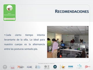 • Cada cierto tiempo intenta
levantarte de la silla. Lo ideal para
nuestro cuerpo es la alternancia
entre las posturas sentado-pie.
RECOMENDACIONESCAP V:
RECOMENDACIONES
 