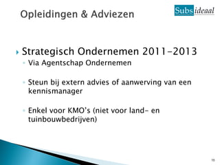    Strategisch Ondernemen 2011-2013
    ◦ Via Agentschap Ondernemen

    ◦ Steun bij extern advies of aanwerving van een
      kennismanager

    ◦ Enkel voor KMO’s (niet voor land- en
      tuinbouwbedrijven)




                                                      15
 