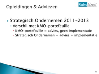    Strategisch Ondernemen 2011-2013
    ◦ Verschil met KMO-portefeuille
      KMO-portefeuille = advies, geen implementatie
      Strategisch Ondernemen = advies + implementatie




                                                    18
 