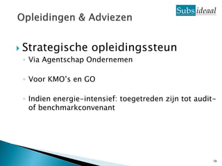  Strategische opleidingssteun
  ◦ Via Agentschap Ondernemen

 ◦ Voor KMO’s en GO

 ◦ Indien energie-intensief: toegetreden zijn tot audit-
   of benchmarkconvenant




                                                       19
 