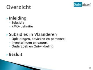    Inleiding
    ◦ Subsidie
    ◦ KMO-definitie

   Subsidies in Vlaanderen
    ◦ Opleidingen, adviezen en personeel
    ◦ Investeringen en export
    ◦ Onderzoek en Ontwikkeling

   Besluit


                                           29
 