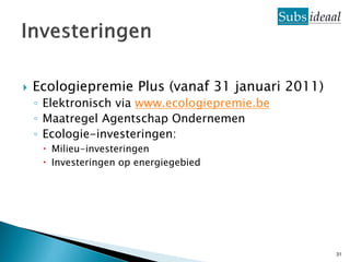    Ecologiepremie Plus (vanaf 31 januari 2011)
    ◦ Elektronisch via www.ecologiepremie.be
    ◦ Maatregel Agentschap Ondernemen
    ◦ Ecologie-investeringen:
      Milieu-investeringen
      Investeringen op energiegebied




                                                  31
 