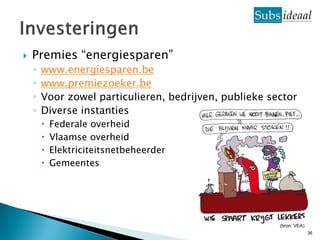    Premies “energiesparen”
    ◦   www.energiesparen.be
    ◦   www.premiezoeker.be
    ◦   Voor zowel particulieren, bedrijven, publieke sector
    ◦   Diverse instanties
           Federale overheid
           Vlaamse overheid
           Elektriciteitsnetbeheerder
           Gemeentes




                                                        (bron: VEA)
                                                                      36
 
