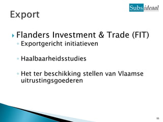  Flanders   Investment & Trade (FIT)
 ◦ Exportgericht initiatieven

 ◦ Haalbaarheidsstudies

 ◦ Het ter beschikking stellen van Vlaamse
   uitrustingsgoederen




                                             55
 