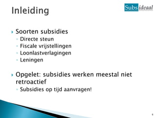    Soorten subsidies
    ◦   Directe steun
    ◦   Fiscale vrijstellingen
    ◦   Loonlastverlagingen
    ◦   Leningen

   Opgelet: subsidies werken meestal niet
    retroactief
    ◦ Subsidies op tijd aanvragen!



                                             6
 