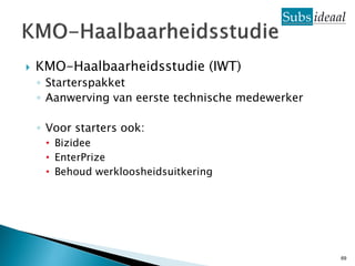    KMO-Haalbaarheidsstudie (IWT)
    ◦ Starterspakket
    ◦ Aanwerving van eerste technische medewerker

    ◦ Voor starters ook:
     • Bizidee
     • EnterPrize
     • Behoud werkloosheidsuitkering




                                                    69
 