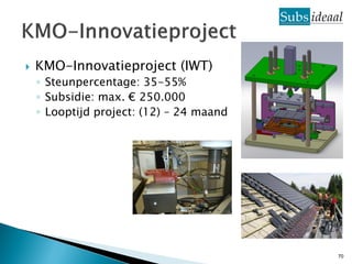    KMO-Innovatieproject (IWT)
    ◦ Steunpercentage: 35-55%
    ◦ Subsidie: max. € 250.000
    ◦ Looptijd project: (12) – 24 maand




                                          70
 